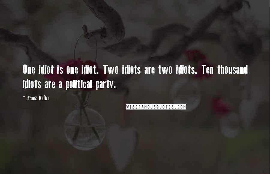 Franz Kafka Quotes: One idiot is one idiot. Two idiots are two idiots. Ten thousand idiots are a political party.