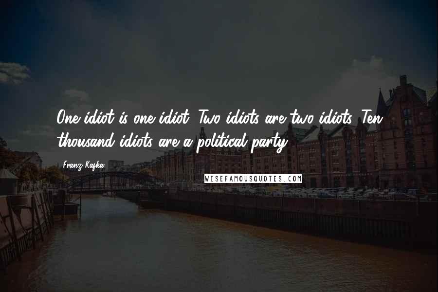Franz Kafka Quotes: One idiot is one idiot. Two idiots are two idiots. Ten thousand idiots are a political party.