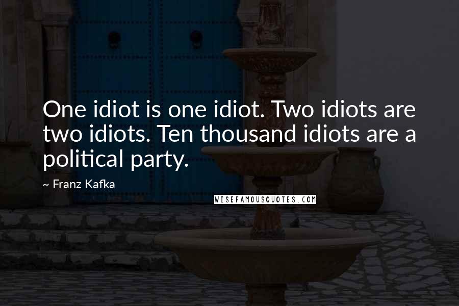 Franz Kafka Quotes: One idiot is one idiot. Two idiots are two idiots. Ten thousand idiots are a political party.