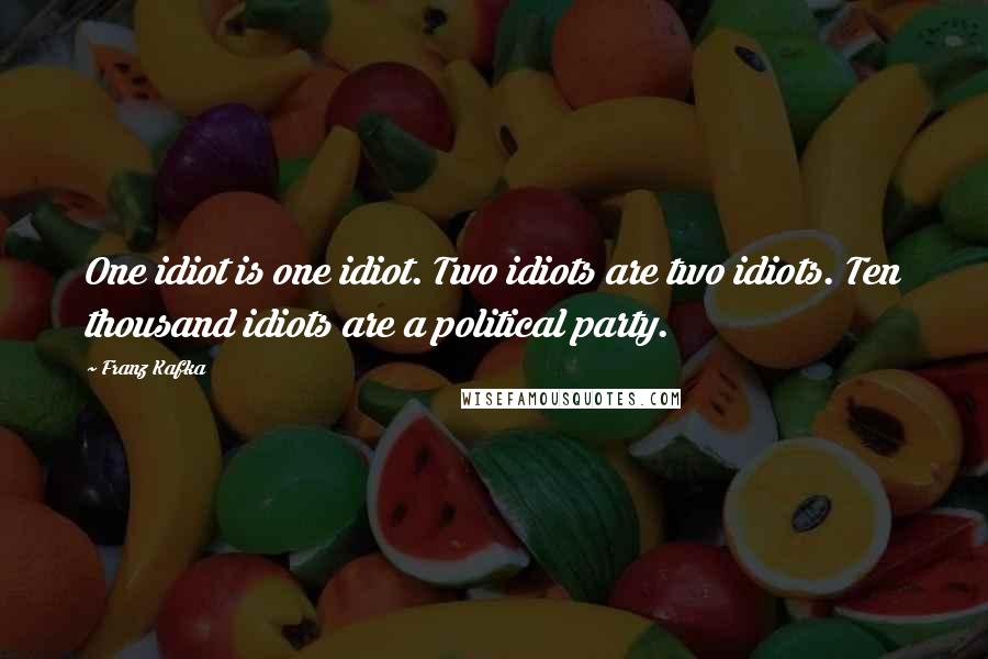 Franz Kafka Quotes: One idiot is one idiot. Two idiots are two idiots. Ten thousand idiots are a political party.