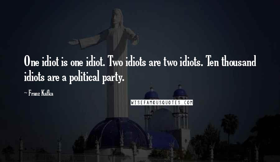 Franz Kafka Quotes: One idiot is one idiot. Two idiots are two idiots. Ten thousand idiots are a political party.