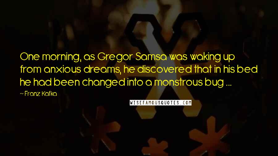 Franz Kafka Quotes: One morning, as Gregor Samsa was waking up from anxious dreams, he discovered that in his bed he had been changed into a monstrous bug ...