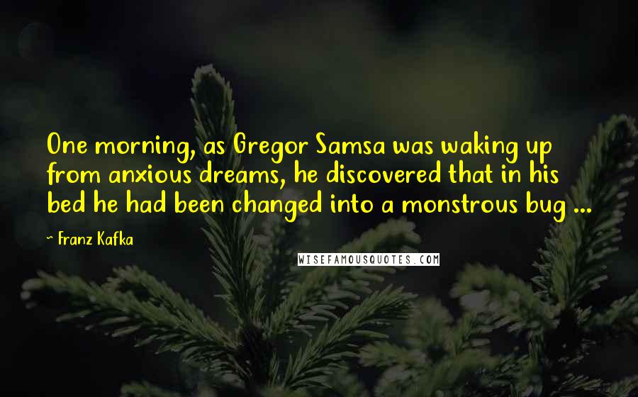 Franz Kafka Quotes: One morning, as Gregor Samsa was waking up from anxious dreams, he discovered that in his bed he had been changed into a monstrous bug ...