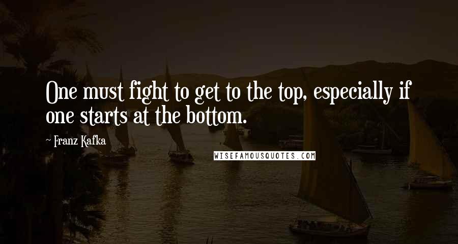 Franz Kafka Quotes: One must fight to get to the top, especially if one starts at the bottom.