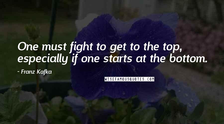 Franz Kafka Quotes: One must fight to get to the top, especially if one starts at the bottom.