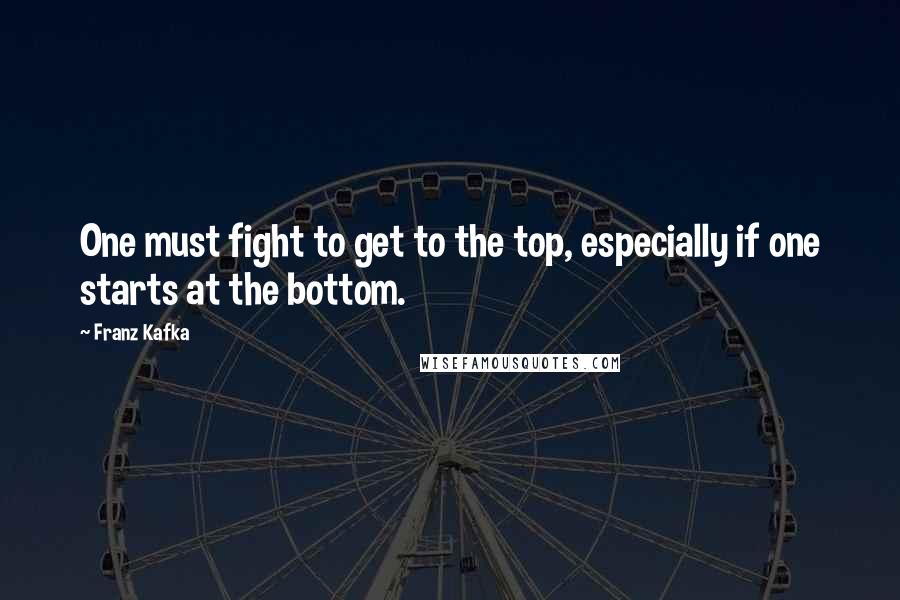 Franz Kafka Quotes: One must fight to get to the top, especially if one starts at the bottom.