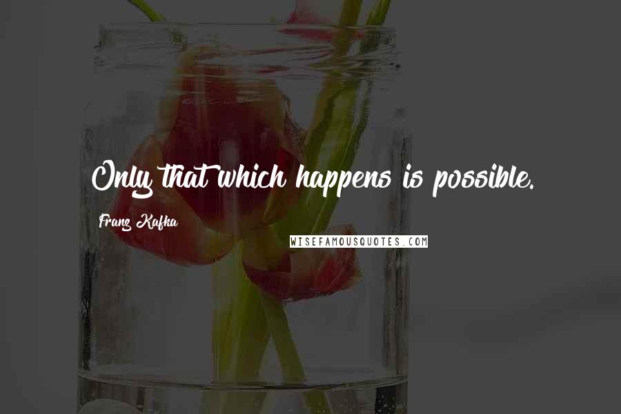 Franz Kafka Quotes: Only that which happens is possible.