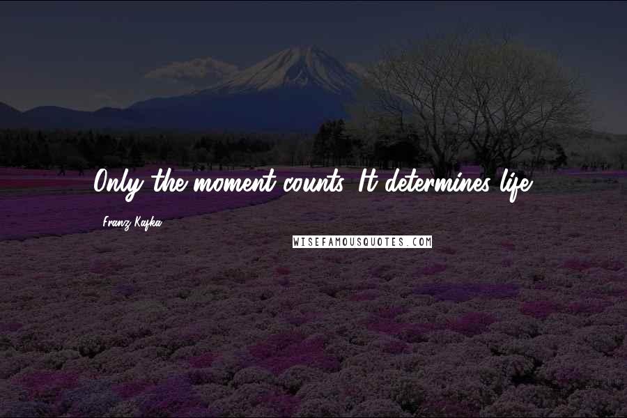 Franz Kafka Quotes: Only the moment counts. It determines life.