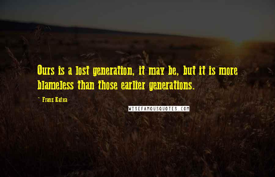 Franz Kafka Quotes: Ours is a lost generation, it may be, but it is more blameless than those earlier generations.