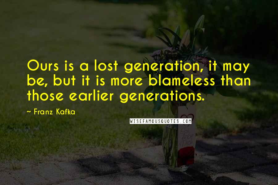 Franz Kafka Quotes: Ours is a lost generation, it may be, but it is more blameless than those earlier generations.