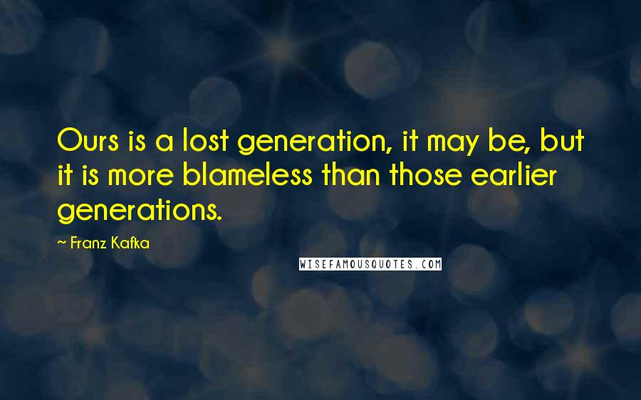 Franz Kafka Quotes: Ours is a lost generation, it may be, but it is more blameless than those earlier generations.