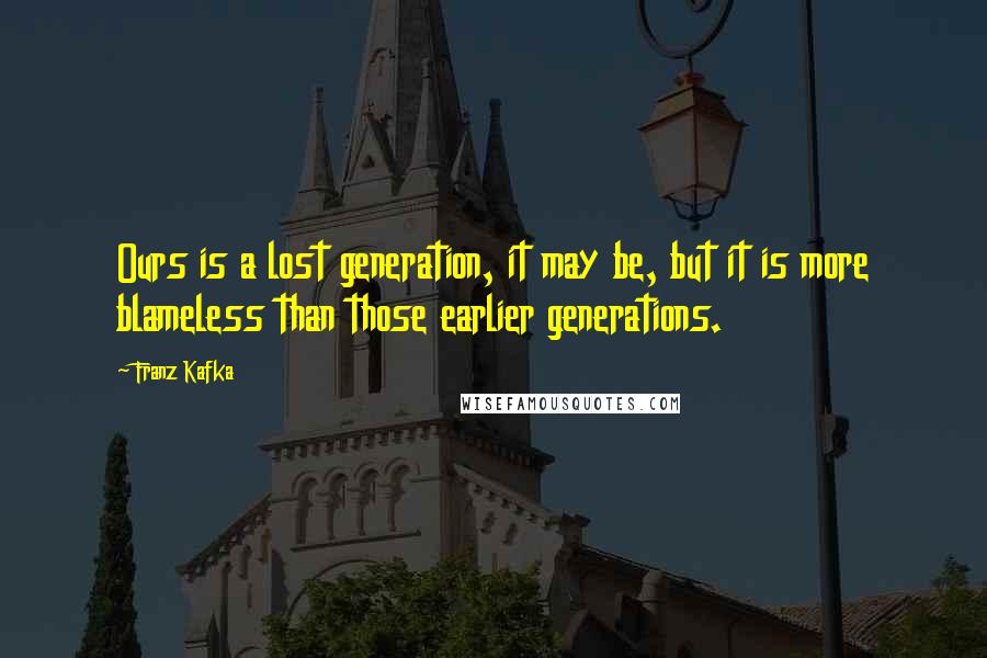 Franz Kafka Quotes: Ours is a lost generation, it may be, but it is more blameless than those earlier generations.