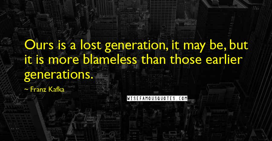 Franz Kafka Quotes: Ours is a lost generation, it may be, but it is more blameless than those earlier generations.