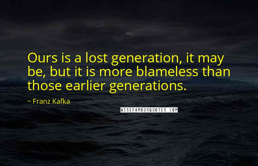 Franz Kafka Quotes: Ours is a lost generation, it may be, but it is more blameless than those earlier generations.