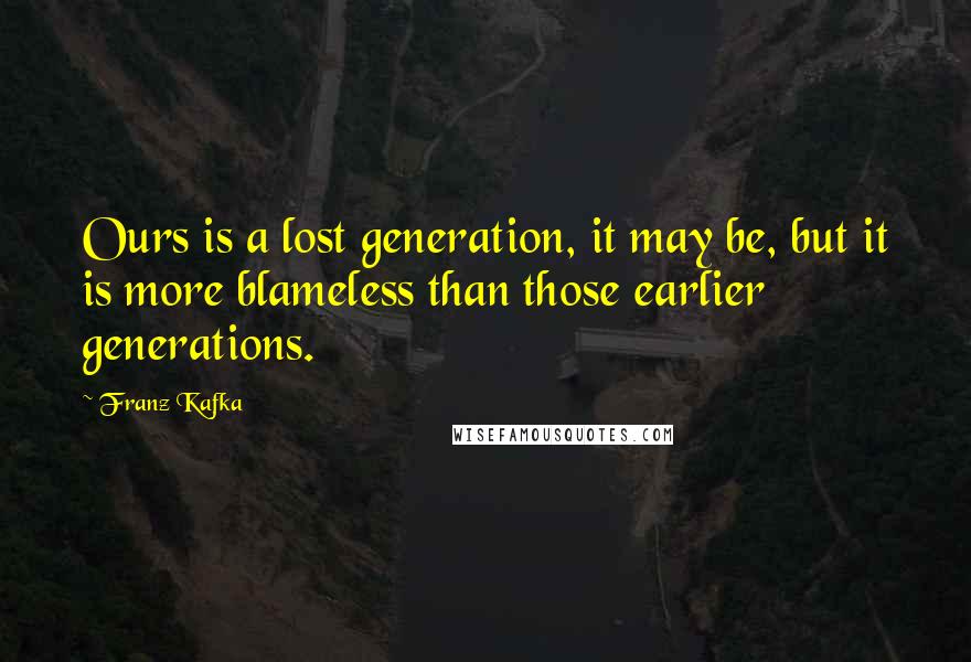 Franz Kafka Quotes: Ours is a lost generation, it may be, but it is more blameless than those earlier generations.