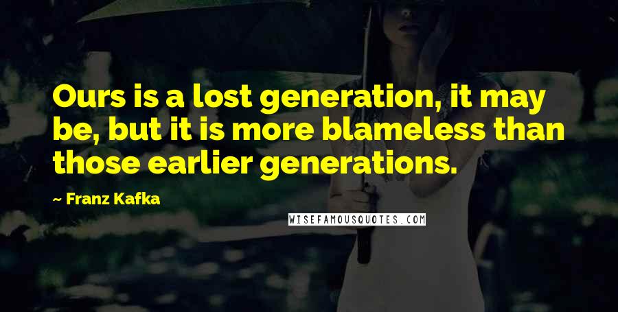 Franz Kafka Quotes: Ours is a lost generation, it may be, but it is more blameless than those earlier generations.