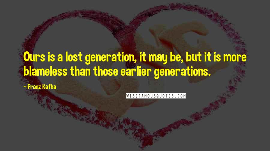 Franz Kafka Quotes: Ours is a lost generation, it may be, but it is more blameless than those earlier generations.