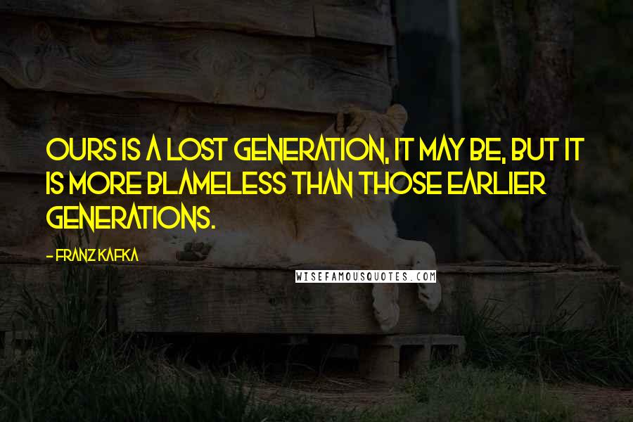 Franz Kafka Quotes: Ours is a lost generation, it may be, but it is more blameless than those earlier generations.