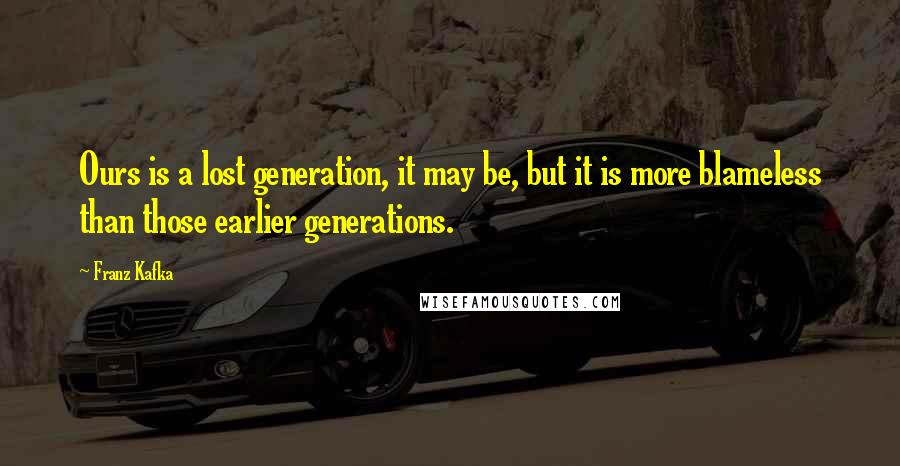 Franz Kafka Quotes: Ours is a lost generation, it may be, but it is more blameless than those earlier generations.