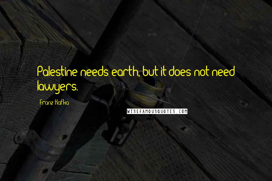 Franz Kafka Quotes: Palestine needs earth, but it does not need lawyers.