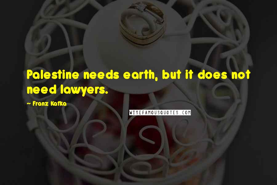 Franz Kafka Quotes: Palestine needs earth, but it does not need lawyers.