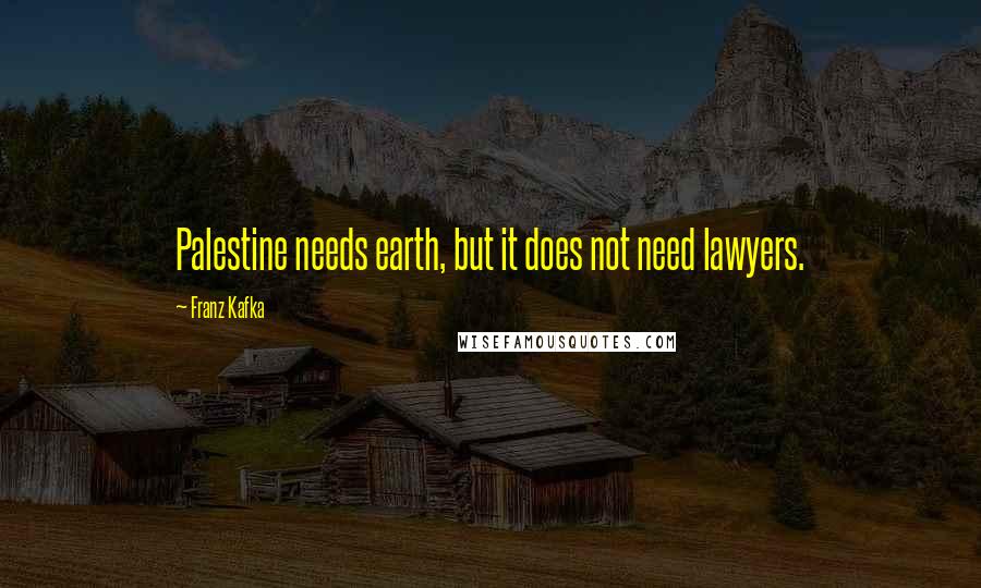 Franz Kafka Quotes: Palestine needs earth, but it does not need lawyers.