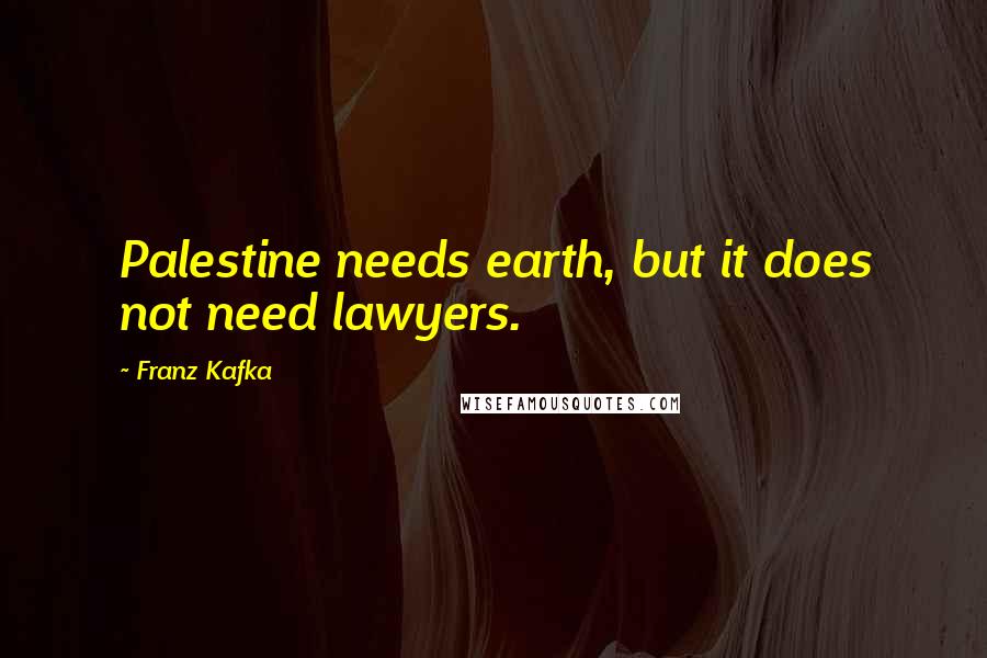 Franz Kafka Quotes: Palestine needs earth, but it does not need lawyers.