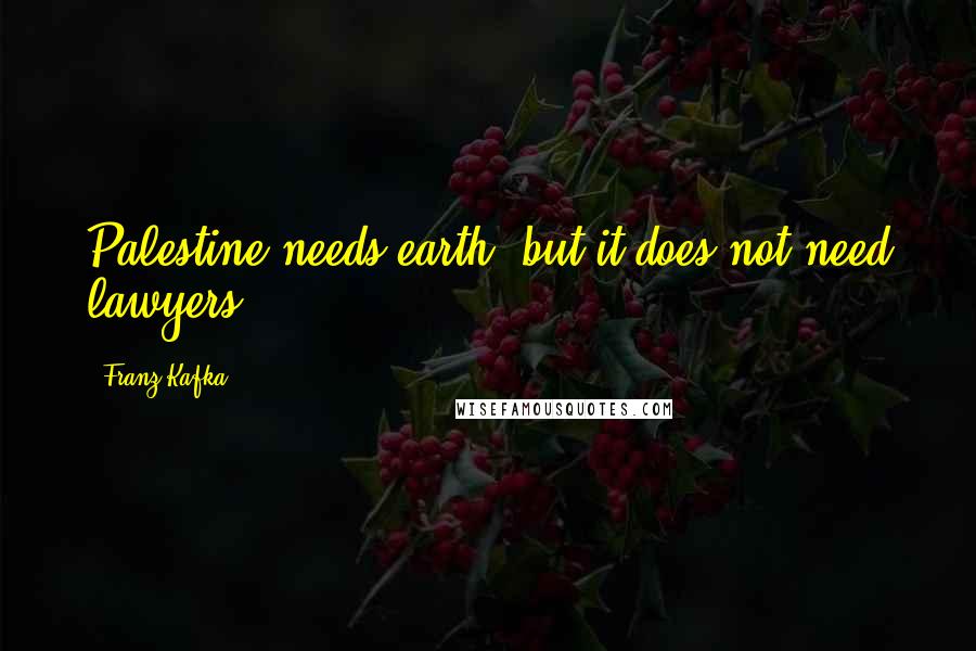 Franz Kafka Quotes: Palestine needs earth, but it does not need lawyers.