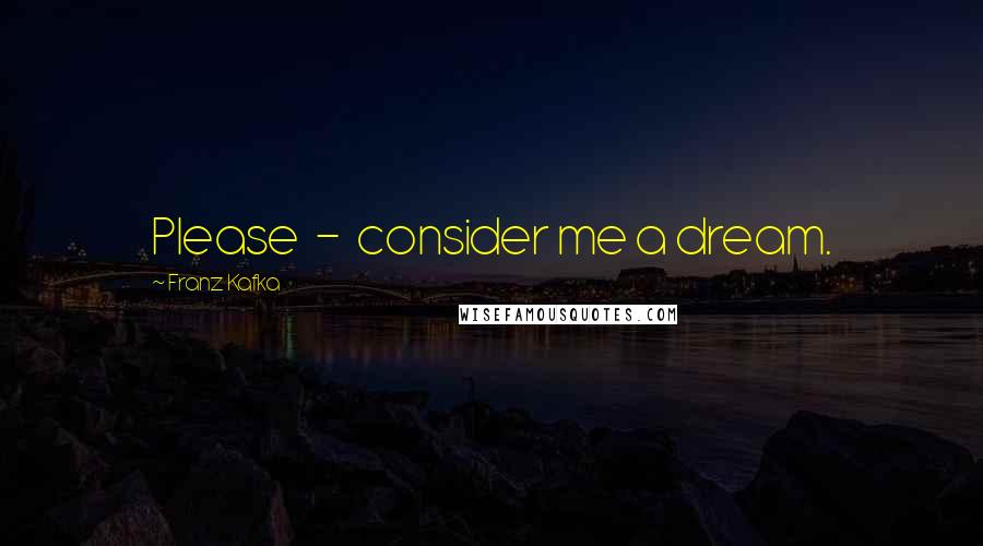 Franz Kafka Quotes: Please  -  consider me a dream.