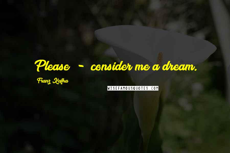 Franz Kafka Quotes: Please  -  consider me a dream.
