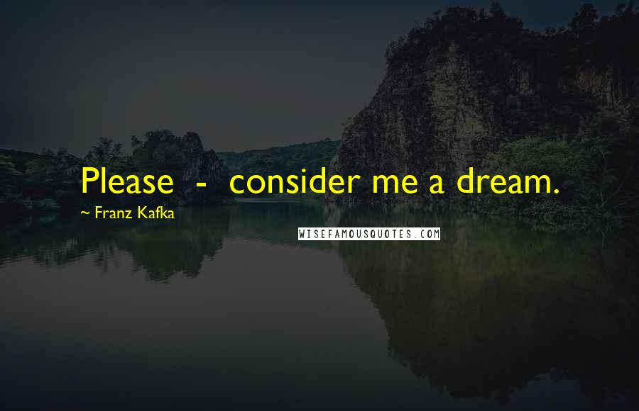 Franz Kafka Quotes: Please  -  consider me a dream.