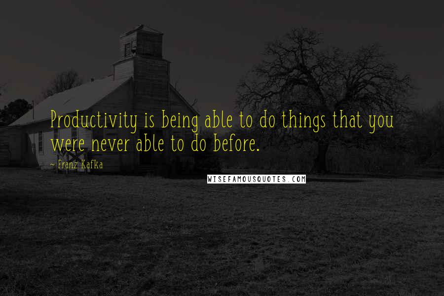 Franz Kafka Quotes: Productivity is being able to do things that you were never able to do before.