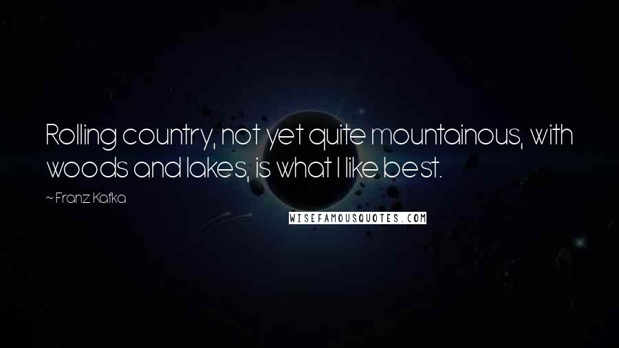 Franz Kafka Quotes: Rolling country, not yet quite mountainous, with woods and lakes, is what I like best.