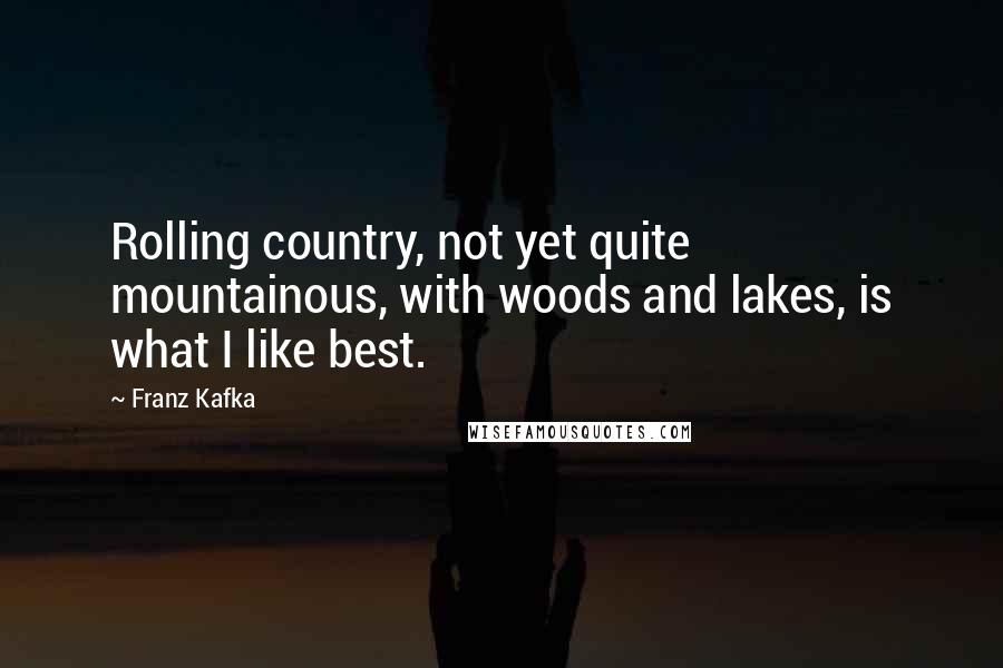 Franz Kafka Quotes: Rolling country, not yet quite mountainous, with woods and lakes, is what I like best.