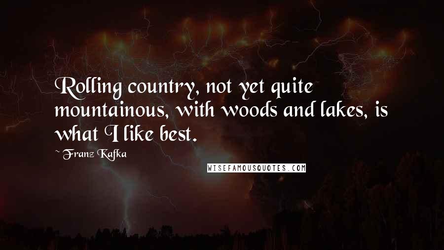 Franz Kafka Quotes: Rolling country, not yet quite mountainous, with woods and lakes, is what I like best.