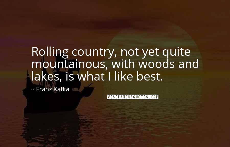 Franz Kafka Quotes: Rolling country, not yet quite mountainous, with woods and lakes, is what I like best.