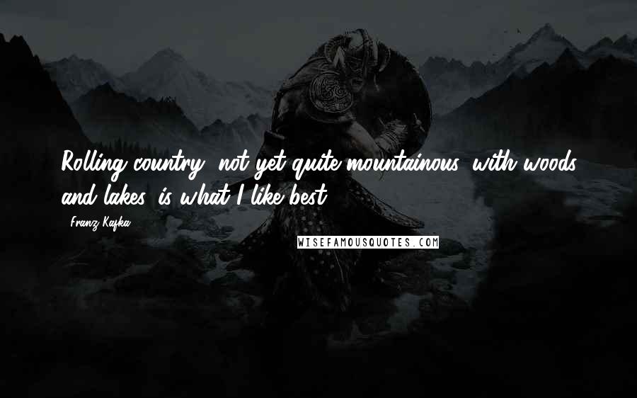 Franz Kafka Quotes: Rolling country, not yet quite mountainous, with woods and lakes, is what I like best.