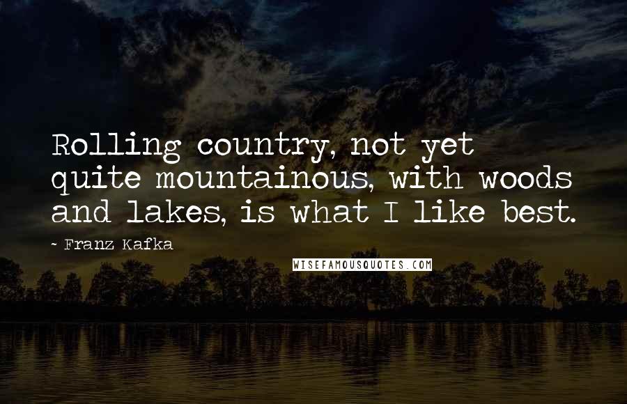 Franz Kafka Quotes: Rolling country, not yet quite mountainous, with woods and lakes, is what I like best.