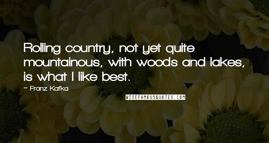 Franz Kafka Quotes: Rolling country, not yet quite mountainous, with woods and lakes, is what I like best.