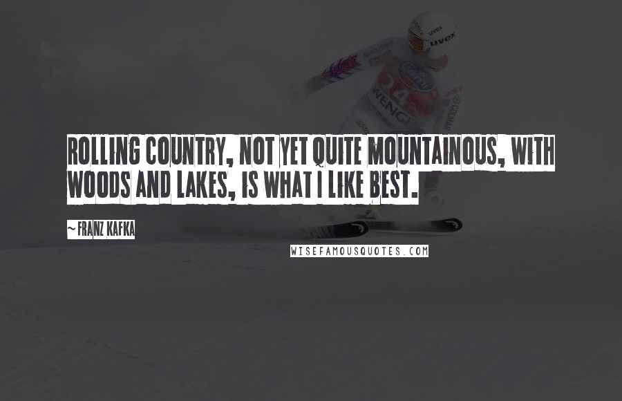 Franz Kafka Quotes: Rolling country, not yet quite mountainous, with woods and lakes, is what I like best.