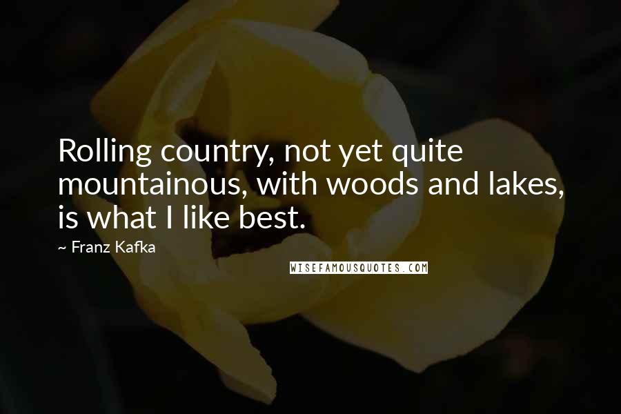 Franz Kafka Quotes: Rolling country, not yet quite mountainous, with woods and lakes, is what I like best.