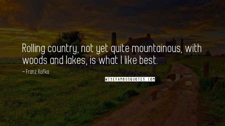 Franz Kafka Quotes: Rolling country, not yet quite mountainous, with woods and lakes, is what I like best.