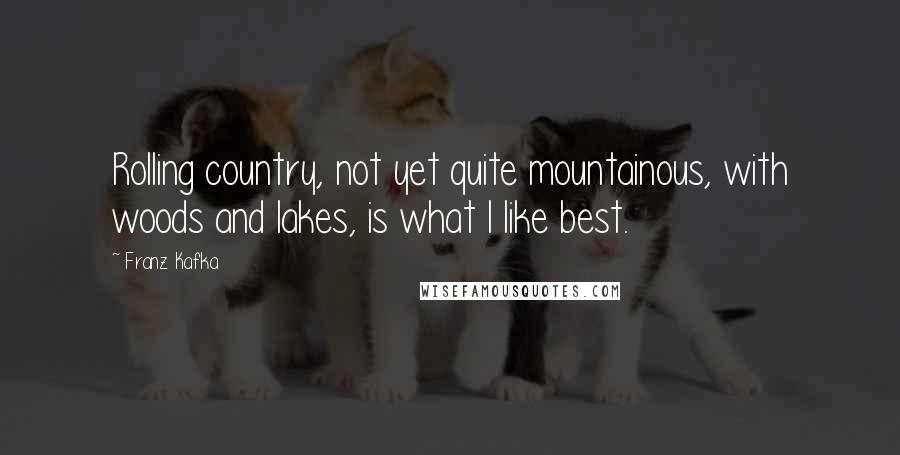 Franz Kafka Quotes: Rolling country, not yet quite mountainous, with woods and lakes, is what I like best.