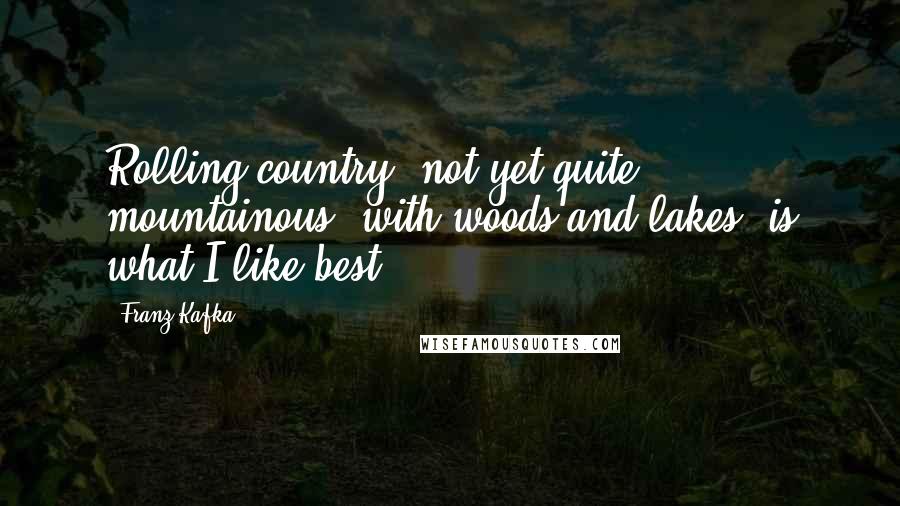 Franz Kafka Quotes: Rolling country, not yet quite mountainous, with woods and lakes, is what I like best.