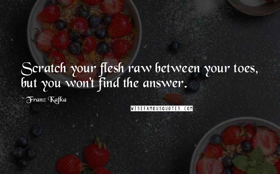 Franz Kafka Quotes: Scratch your flesh raw between your toes, but you won't find the answer.