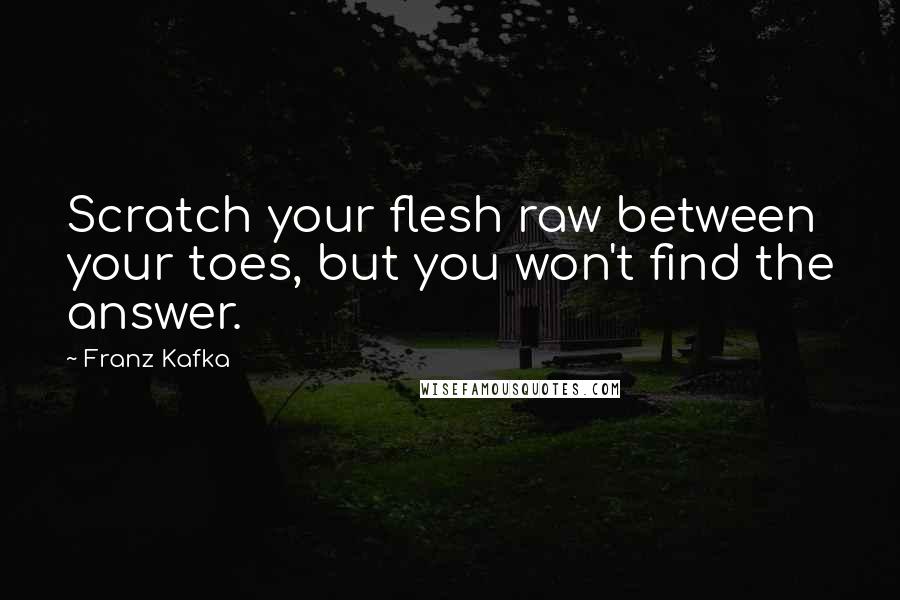 Franz Kafka Quotes: Scratch your flesh raw between your toes, but you won't find the answer.