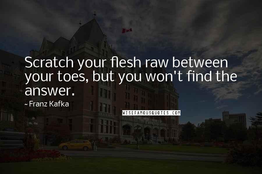 Franz Kafka Quotes: Scratch your flesh raw between your toes, but you won't find the answer.