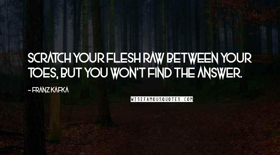 Franz Kafka Quotes: Scratch your flesh raw between your toes, but you won't find the answer.