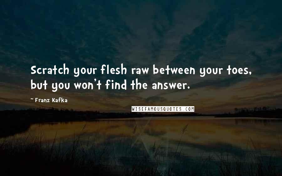 Franz Kafka Quotes: Scratch your flesh raw between your toes, but you won't find the answer.