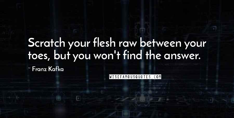 Franz Kafka Quotes: Scratch your flesh raw between your toes, but you won't find the answer.